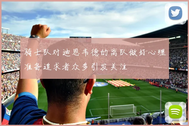 骑士队对迪恩韦德的离队做好心理准备追求者众多引发关注