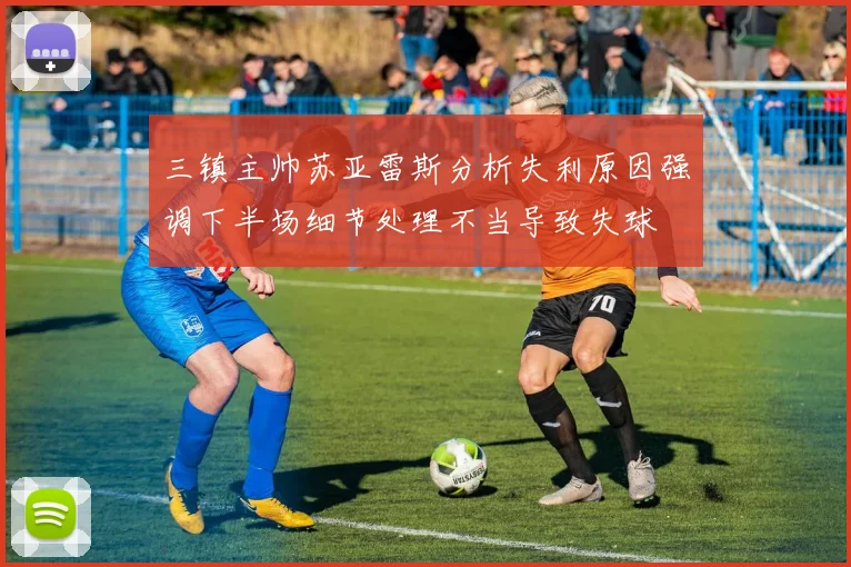 三镇主帅苏亚雷斯分析失利原因强调下半场细节处理不当导致失球