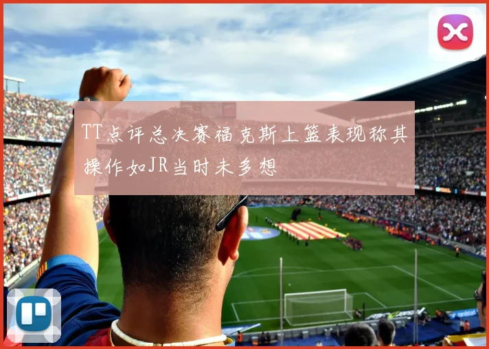 TT点评总决赛福克斯上篮表现称其操作如JR当时未多想