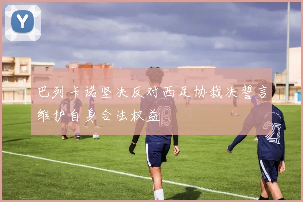 巴列卡诺坚决反对西足协裁决誓言维护自身合法权益