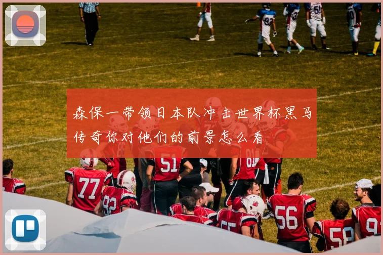 森保一带领日本队冲击世界杯黑马传奇你对他们的前景怎么看