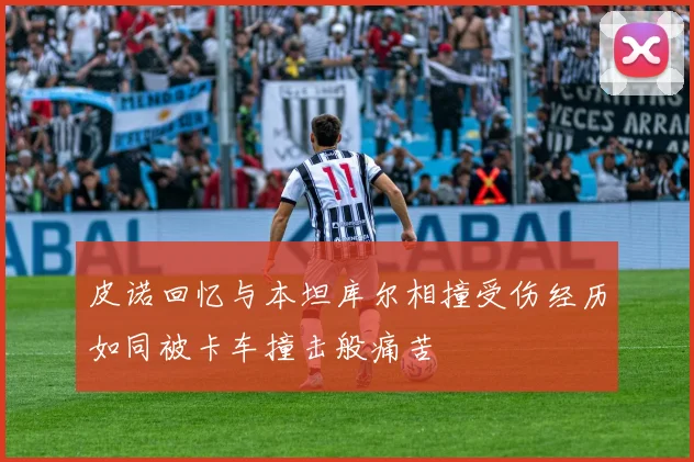皮诺回忆与本坦库尔相撞受伤经历如同被卡车撞击般痛苦