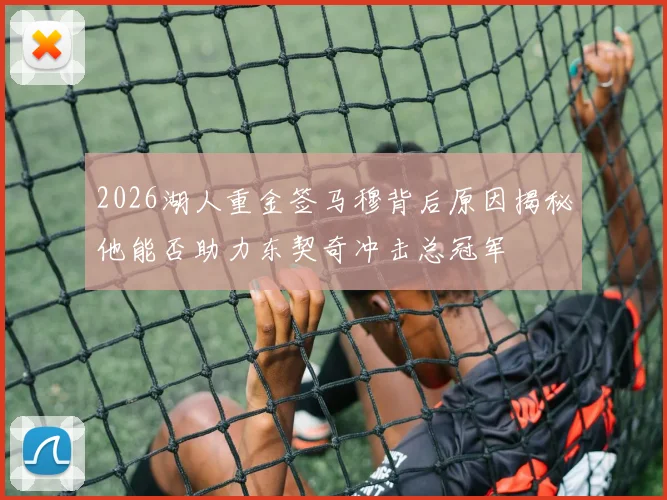 2026湖人重金签马穆背后原因揭秘他能否助力东契奇冲击总冠军