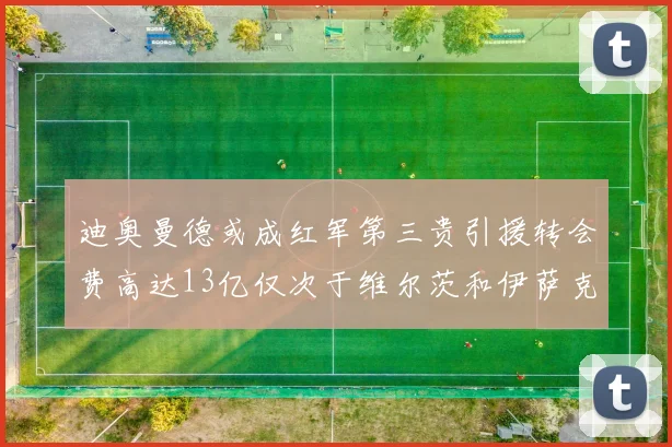 迪奥曼德或成红军第三贵引援转会费高达13亿仅次于维尔茨和伊萨克