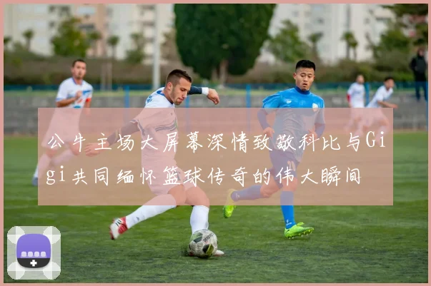 公牛主场大屏幕深情致敬科比与Gigi共同缅怀篮球传奇的伟大瞬间