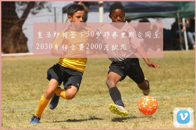皇马即将签下30岁邓弗里斯合同至2030年转会费2000万欧元