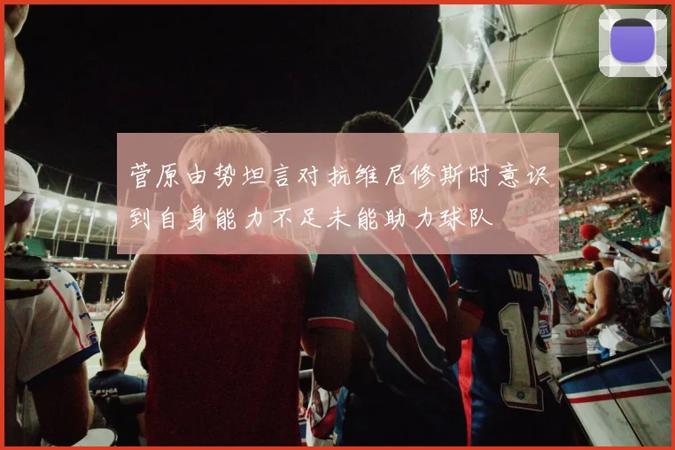 菅原由势坦言对抗维尼修斯时意识到自身能力不足未能助力球队