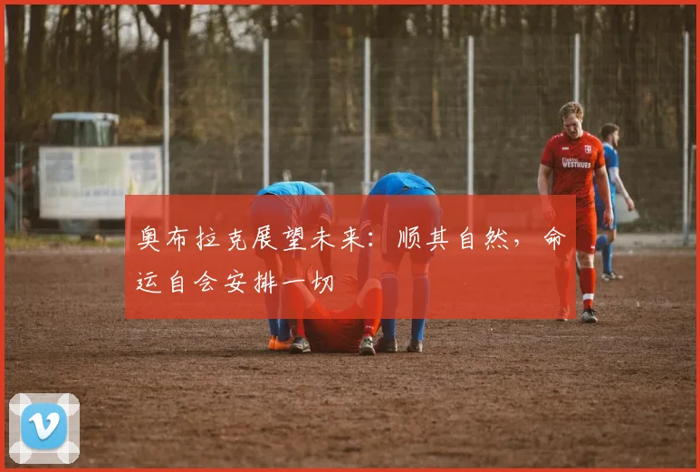 奥布拉克展望未来：顺其自然，命运自会安排一切