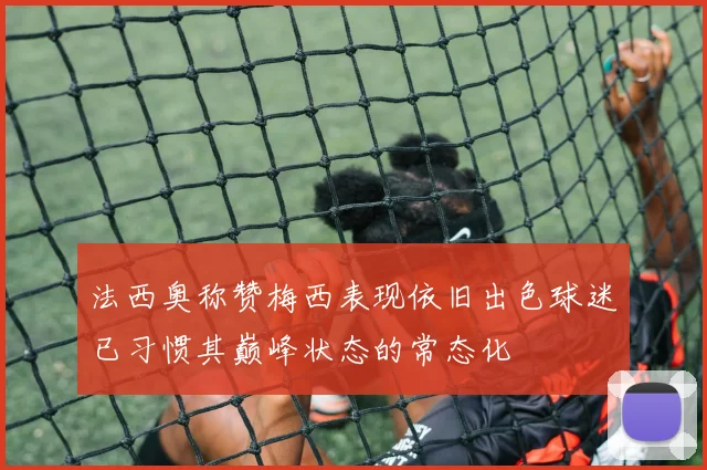 法西奥称赞梅西表现依旧出色球迷已习惯其巅峰状态的常态化