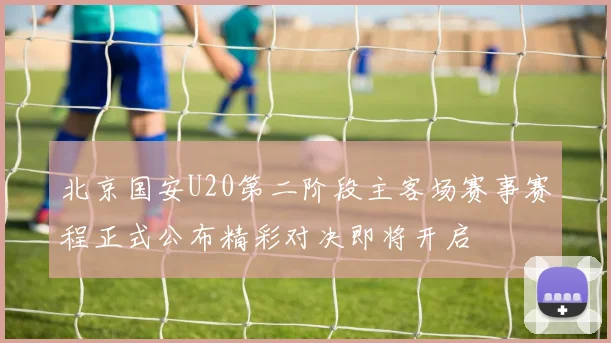 北京国安U20第二阶段主客场赛事赛程正式公布精彩对决即将开启