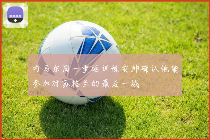 内马尔周一重返训练安帅确认他能参加对苏格兰的最后一战