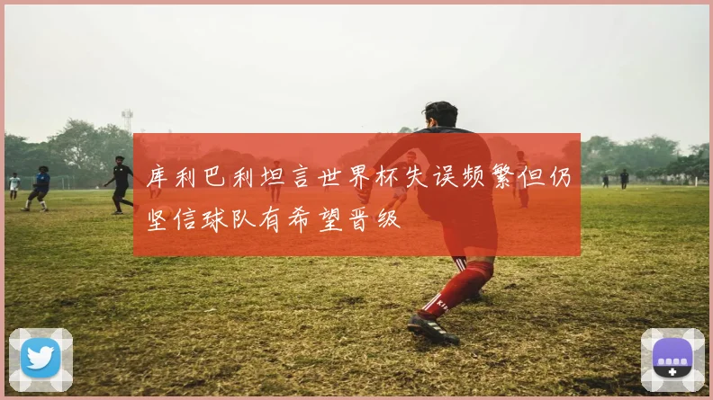 库利巴利坦言世界杯失误频繁但仍坚信球队有希望晋级