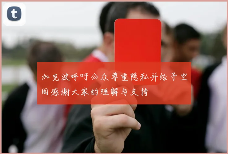 加克波呼吁公众尊重隐私并给予空间感谢大家的理解与支持