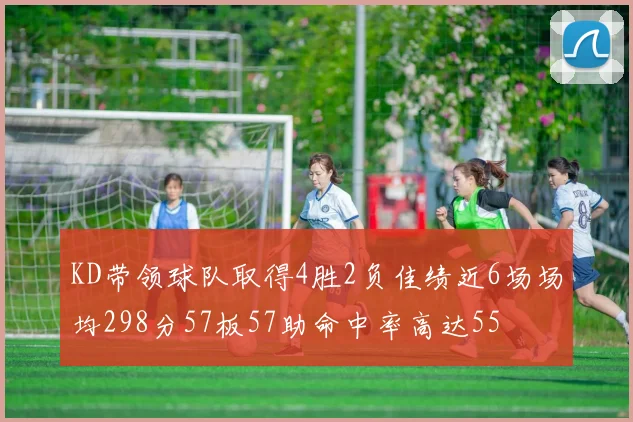 KD带领球队取得4胜2负佳绩近6场场均298分57板57助命中率高达55