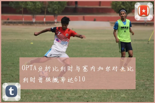 OPTA分析比利时与塞内加尔对决比利时晋级概率达610
