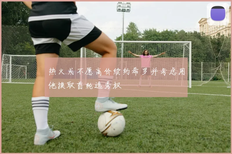 热火或不愿高价续约希罗并考虑用他换取首轮选秀权