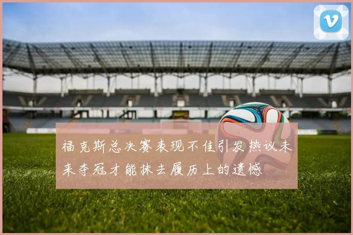 福克斯总决赛表现不佳引发热议未来夺冠才能抹去履历上的遗憾