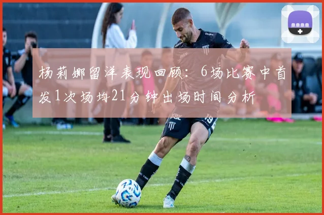 杨莉娜留洋表现回顾：6场比赛中首发1次场均21分钟出场时间分析