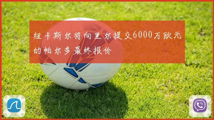 纽卡斯尔将向里尔提交6000万欧元的帕尔多最终报价