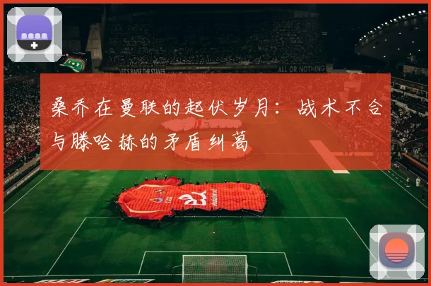 桑乔在曼联的起伏岁月：战术不合与滕哈赫的矛盾纠葛