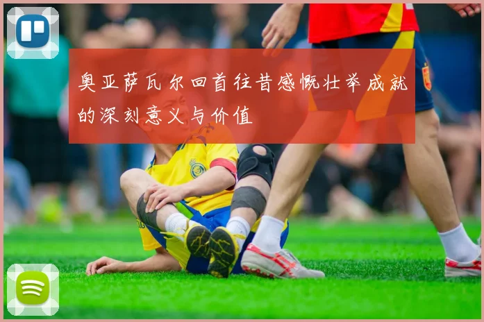 奥亚萨瓦尔回首往昔感慨壮举成就的深刻意义与价值
