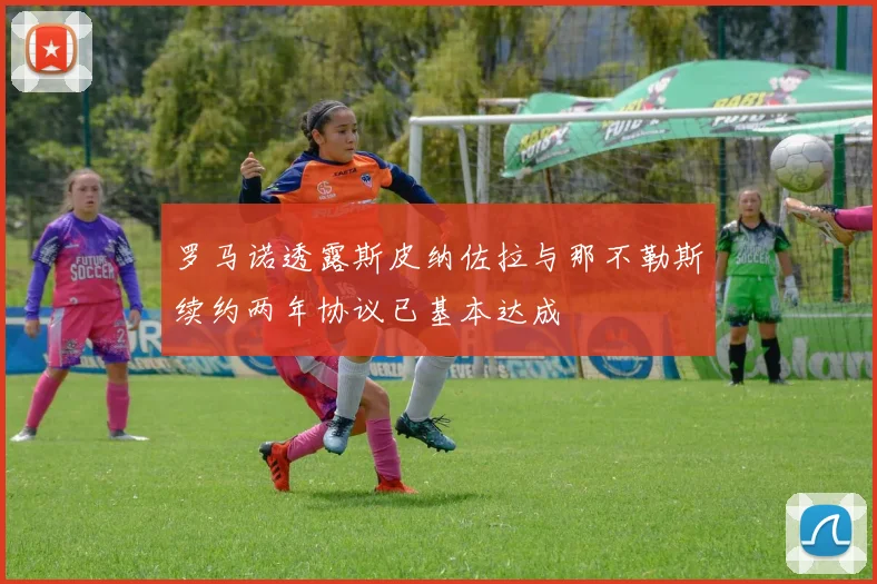 罗马诺透露斯皮纳佐拉与那不勒斯续约两年协议已基本达成