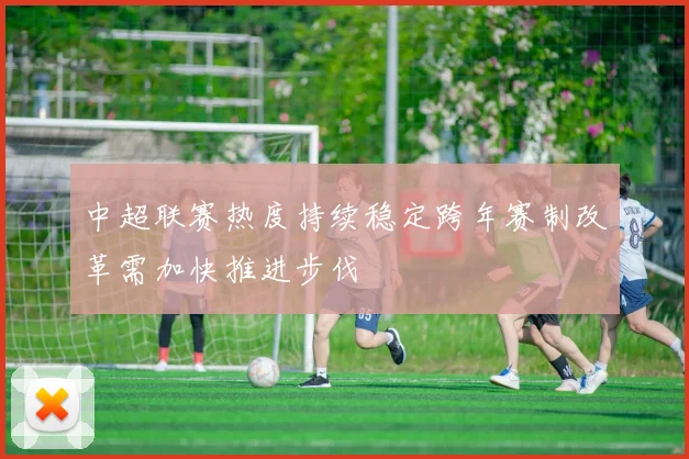 中超联赛热度持续稳定跨年赛制改革需加快推进步伐
