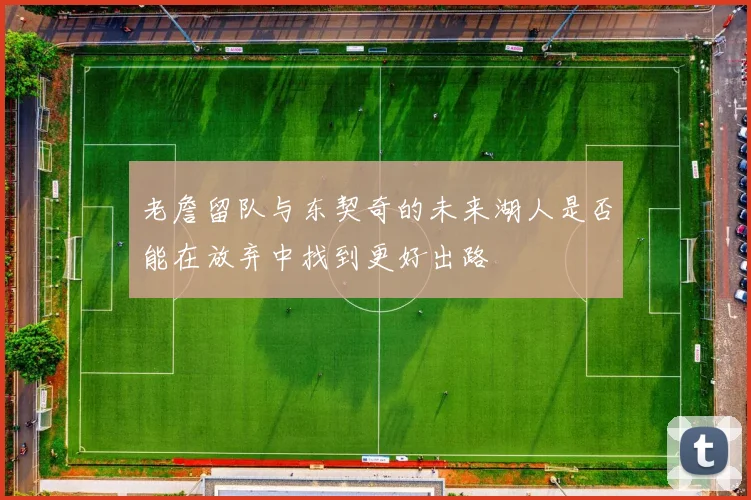 老詹留队与东契奇的未来湖人是否能在放弃中找到更好出路