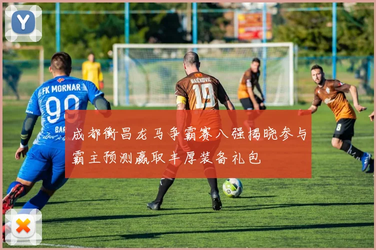 成都衡昌龙马争霸赛八强揭晓参与霸主预测赢取丰厚装备礼包