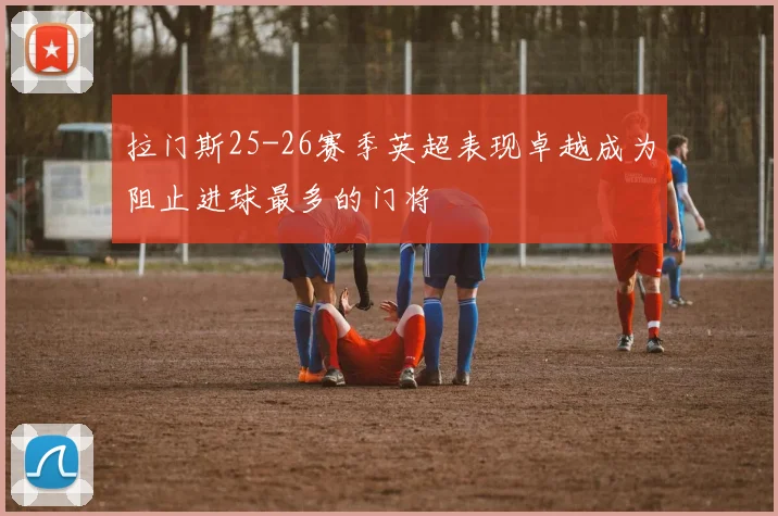 拉门斯25-26赛季英超表现卓越成为阻止进球最多的门将