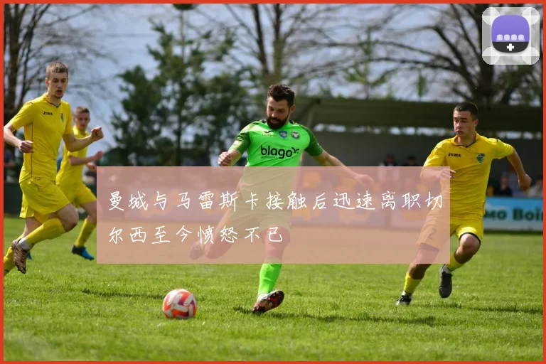 曼城与马雷斯卡接触后迅速离职切尔西至今愤怒不已